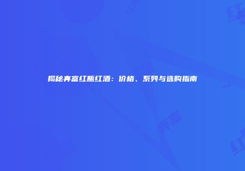 揭秘奔富红瓶红酒：价格、系列与选购指南