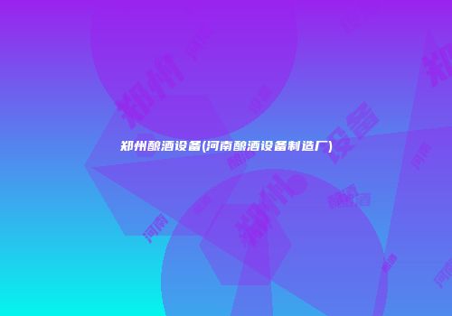 郑州酿酒设备(河南酿酒设备制造厂)