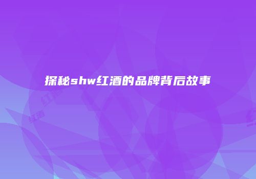 探秘shw红酒的品牌背后故事