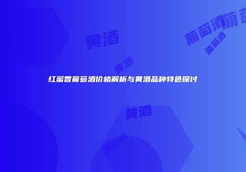 红蜜香葡萄酒价格解析与黄酒品种特色探讨