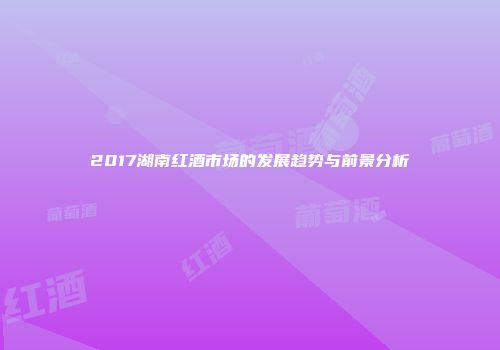 2017湖南红酒市场的发展趋势与前景分析
