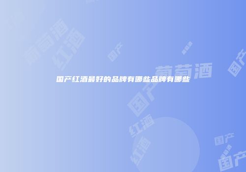 国产红酒最好的品牌有哪些品牌有哪些