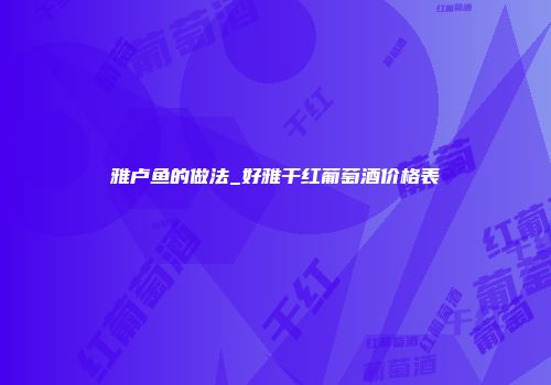 雅卢鱼的做法_好雅干红葡萄酒价格表