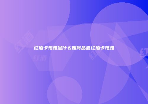 红酒卡玛雅是什么如何品尝红酒卡玛雅