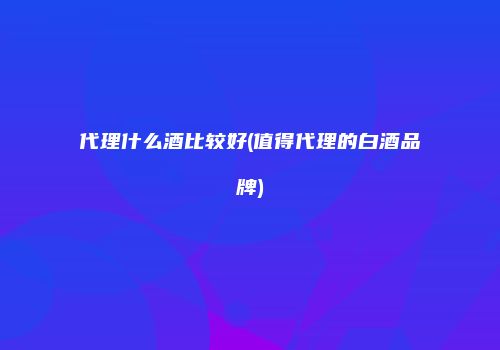 代理什么酒比较好(值得代理的白酒品牌)