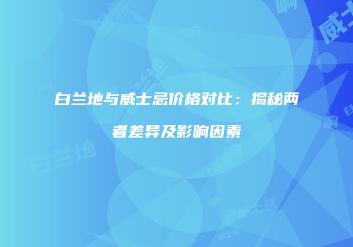 白兰地与威士忌价格对比：揭秘两者差异及影响因素