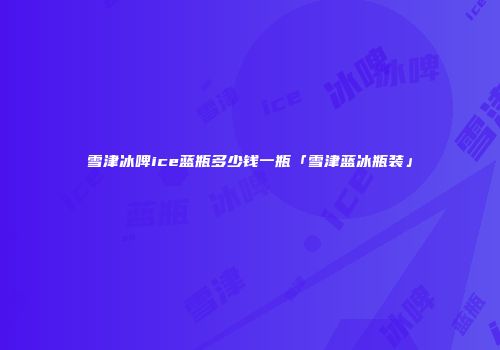 雪津冰啤ice蓝瓶多少钱一瓶「雪津蓝冰瓶装」