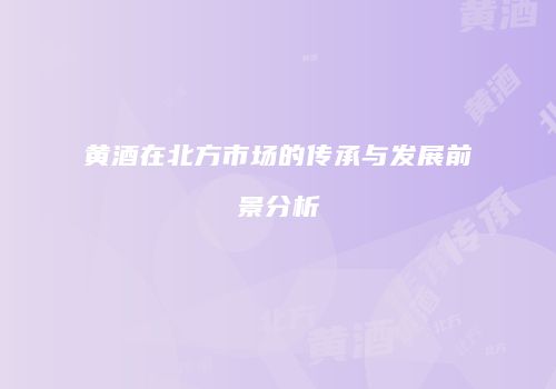 黄酒在北方市场的传承与发展前景分析