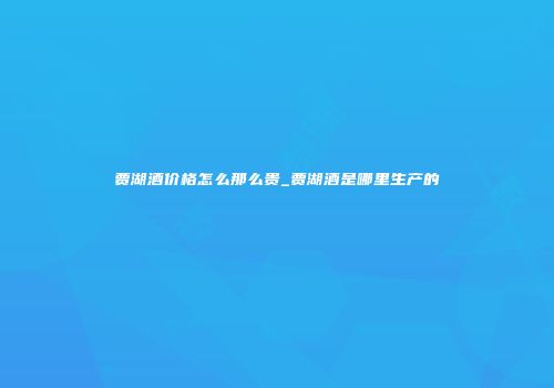 贾湖酒价格怎么那么贵_贾湖酒是哪里生产的