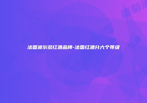 法国波尔多红酒品牌-法国红酒分六个等级