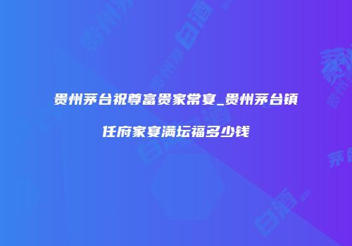 贵州茅台祝尊富贵家常宴_贵州茅台镇任府家宴满坛福多少钱
