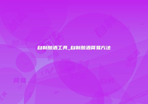 自制酿酒工具_自制酿酒简易方法