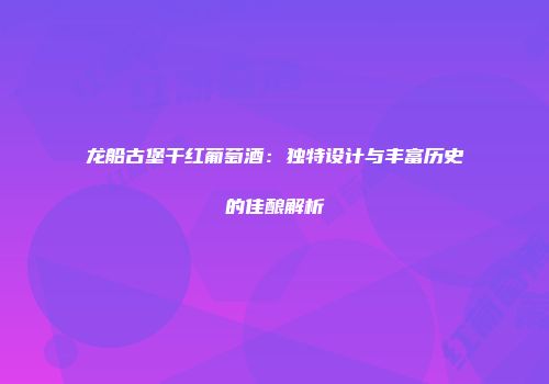 龙船古堡干红葡萄酒：独特设计与丰富历史的佳酿解析