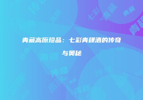 青藏高原珍品：七彩青稞酒的传奇与奥秘