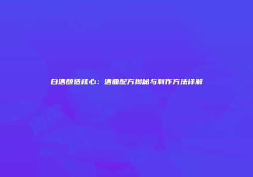 白酒酿造核心：酒曲配方揭秘与制作方法详解