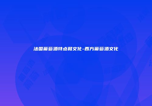 法国葡萄酒特点和文化-西方葡萄酒文化