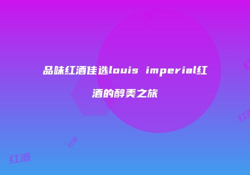 品味红酒佳选louis imperial红酒的醇美之旅