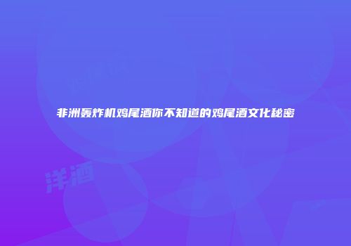 非洲轰炸机鸡尾酒你不知道的鸡尾酒文化秘密