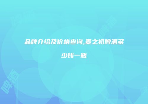 品牌介绍及价格查询,麦之初啤酒多少钱一瓶