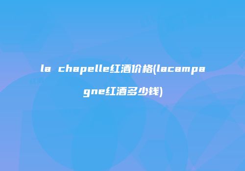 la chapelle红酒价格(lacampagne红酒多少钱)