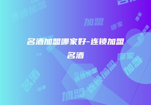 名酒加盟哪家好-连锁加盟名酒