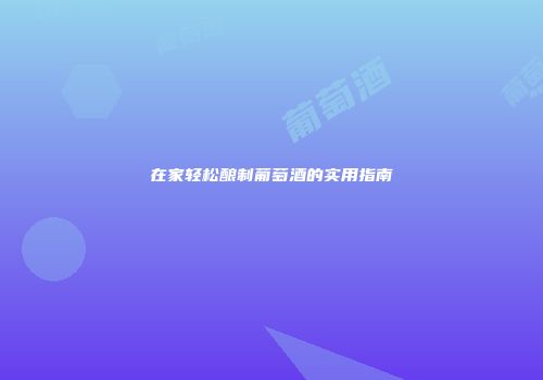 在家轻松酿制葡萄酒的实用指南