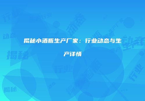 揭秘小酒瓶生产厂家：行业动态与生产详情
