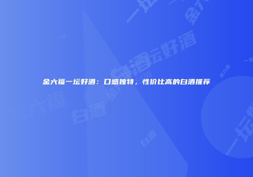 金六福一坛好酒：口感独特，性价比高的白酒推荐