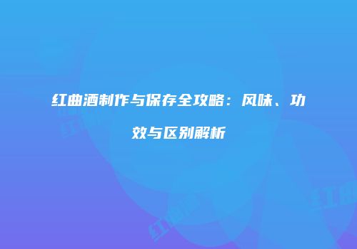 红曲酒制作与保存全攻略：风味、功效与区别解析
