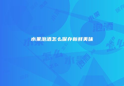 水果泡酒怎么保存新鲜美味