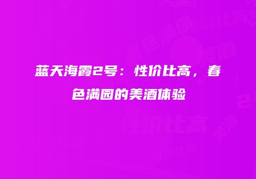 蓝天海霞2号：性价比高，春色满园的美酒体验