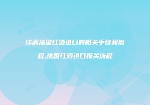 详解法国红酒进口的相关手续和流程,法国红酒进口报关流程