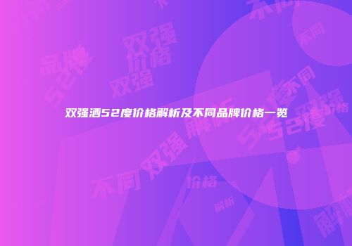 双强酒52度价格解析及不同品牌价格一览