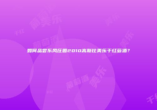 如何品尝东风庄园2010高斯比美乐干红萄酒？