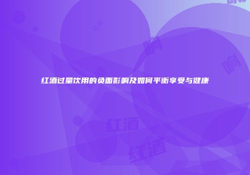 红酒过量饮用的负面影响及如何平衡享受与健康