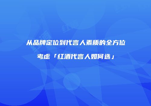 从品牌定位到代言人素质的全方位考虑「红酒代言人如何选」