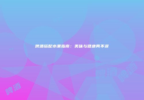啤酒搭配水果指南：美味与健康两不误
