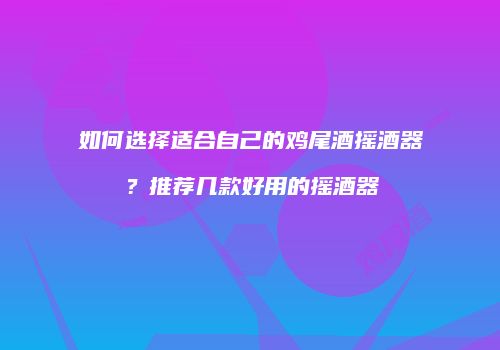 如何选择适合自己的鸡尾酒摇酒器？推荐几款好用的摇酒器