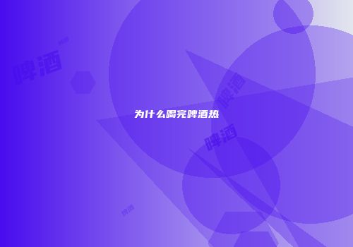 为什么喝完啤酒热