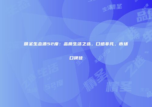精圣生态酒52度：品质生活之选，口感非凡，市场口碑佳