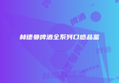 林德曼啤酒全系列口感品鉴