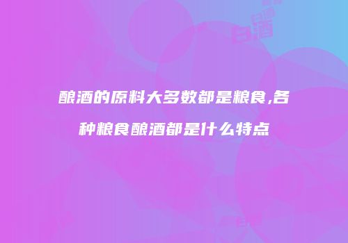 酿酒的原料大多数都是粮食,各种粮食酿酒都是什么特点