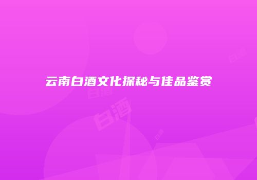 云南白酒文化探秘与佳品鉴赏