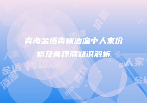 青海金塔青稞酒湟中人家价格及青稞酒知识解析