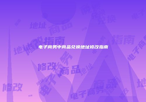 电子商务中商品兑换地址修改指南