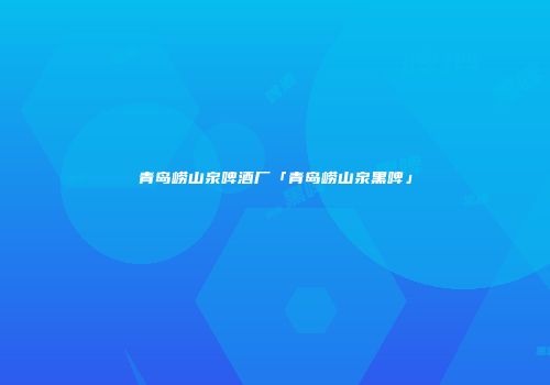 青岛崂山泉啤酒厂「青岛崂山泉黑啤」