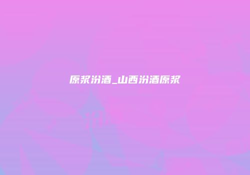 原浆汾酒_山西汾酒原浆