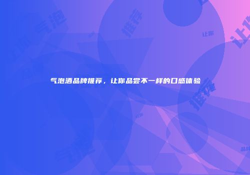 气泡酒品牌推荐，让你品尝不一样的口感体验