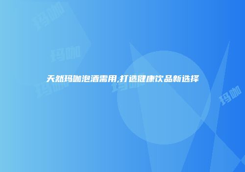 天然玛咖泡酒需用,打造健康饮品新选择