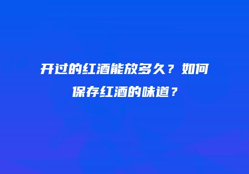 开过的红酒能放多久？如何保存红酒的味道？